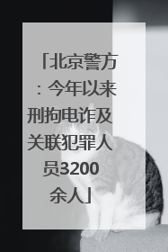 北京警方：今年以来刑拘电诈及关联犯罪人员3200余人