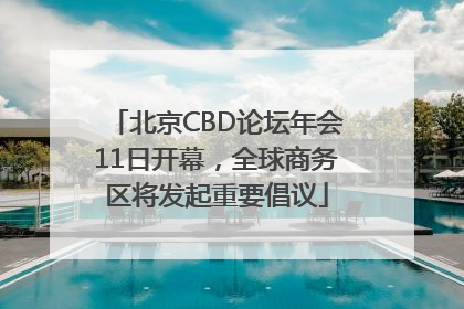 北京CBD论坛年会11日开幕，全球商务区将发起重要倡议