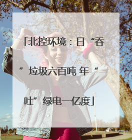 北控环境：日“吞”垃圾六百吨 年“吐”绿电一亿度