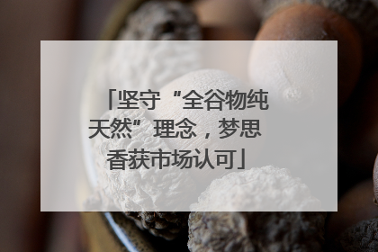 坚守“全谷物纯天然”理念，梦思香获市场认可