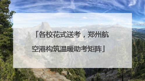 各校花式送考，郑州航空港构筑温暖助考矩阵