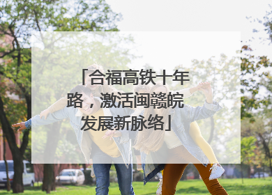 合福高铁十年路，激活闽赣皖发展新脉络
