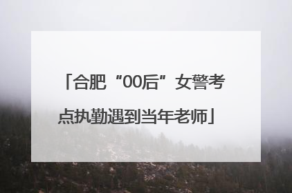 合肥“00后”女警考点执勤遇到当年老师