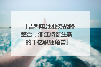 吉利电池业务战略整合，浙江将诞生新的千亿级独角兽