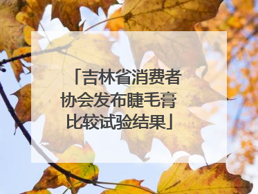 吉林省消费者协会发布睫毛膏比较试验结果