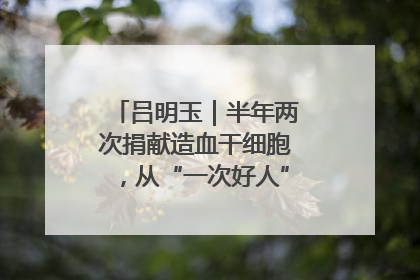 吕明玉｜半年两次捐献造血干细胞，从“一次好人”到“一生好人”