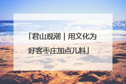 君山观潮｜用文化为好客枣庄加点儿料
