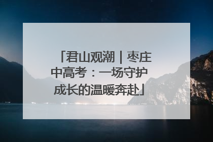 君山观潮｜枣庄中高考：一场守护成长的温暖奔赴