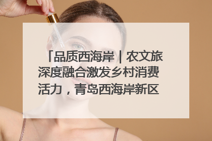 品质西海岸｜农文旅深度融合激发乡村消费活力，青岛西海岸新区的乡村振兴实践