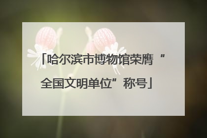 哈尔滨市博物馆荣膺“全国文明单位”称号