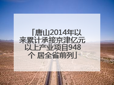 唐山2014年以来累计承接京津亿元以上产业项目948个 居全省前列