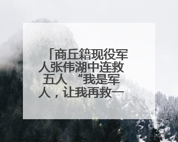商丘籍现役军人张伟湖中连救五人 “我是军人，让我再救一个！”