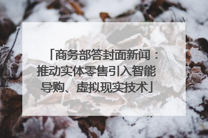 商务部答封面新闻：推动实体零售引入智能导购、虚拟现实技术