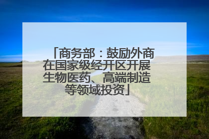 商务部：鼓励外商在国家级经开区开展生物医药、高端制造等领域投资