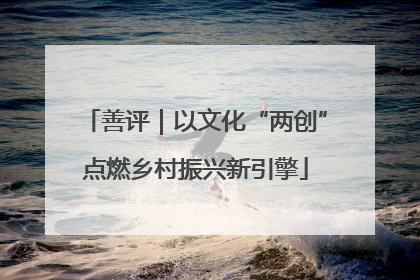 善评｜以文化“两创”点燃乡村振兴新引擎
