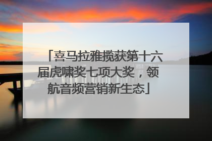 喜马拉雅揽获第十六届虎啸奖七项大奖，领航音频营销新生态