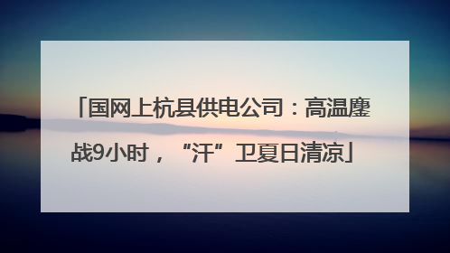 国网上杭县供电公司：高温鏖战9小时，“汗”卫夏日清凉