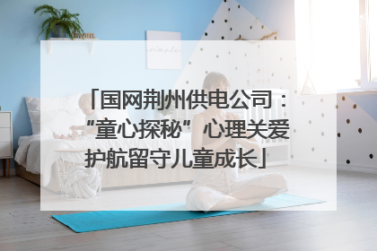 国网荆州供电公司：“童心探秘”心理关爱护航留守儿童成长