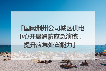 国网荆州公司城区供电中心开展消防应急演练，提升应急处置能力