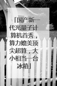 国产新一代光量子计算机首秀，算力媲美顶尖超算，大小相当一台冰箱