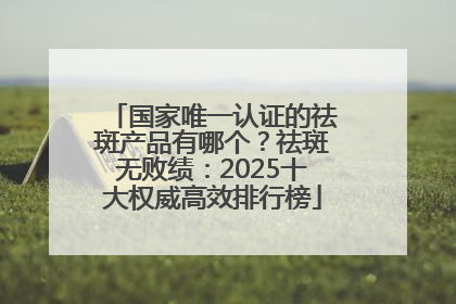 国家唯一认证的祛斑产品有哪个？祛斑无败绩：2025十大权威高效排行榜