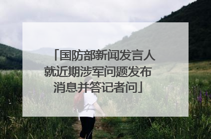 国防部新闻发言人就近期涉军问题发布消息并答记者问