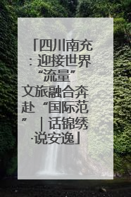 四川南充：迎接世界“流量” 文旅融合奔赴“国际范”｜话锦绣·说安逸