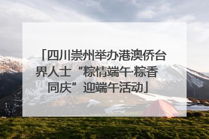 四川崇州举办港澳侨台界人士“粽情端午·粽香同庆”迎端午活动