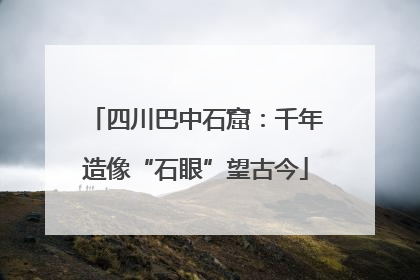 四川巴中石窟：千年造像“石眼”望古今