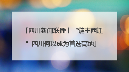 四川新闻联播丨“链主西迁”四川何以成为首选高地