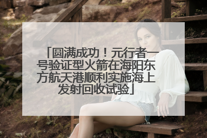 圆满成功！元行者一号验证型火箭在海阳东方航天港顺利实施海上发射回收试验