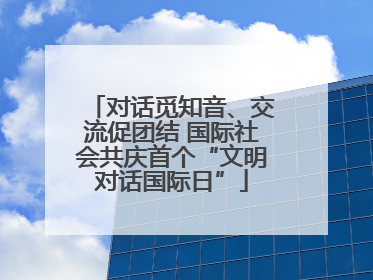 对话觅知音、交流促团结 国际社会共庆首个“文明对话国际日”