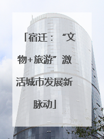 宿迁：“文物+旅游”激活城市发展新脉动
