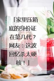 家里压箱底的身份证在第几代？网友：这波回忆杀太硬核！
