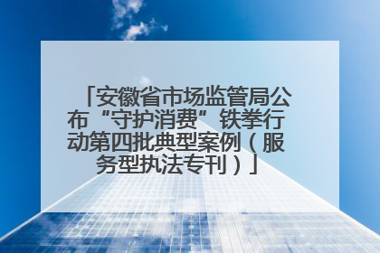 安徽省市场监管局公布“守护消费”铁拳行动第四批典型案例（服务型执法专刊）