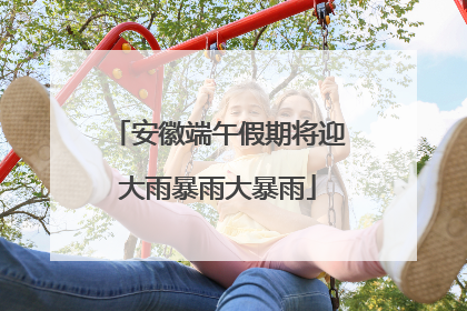 安徽端午假期将迎大雨暴雨大暴雨
