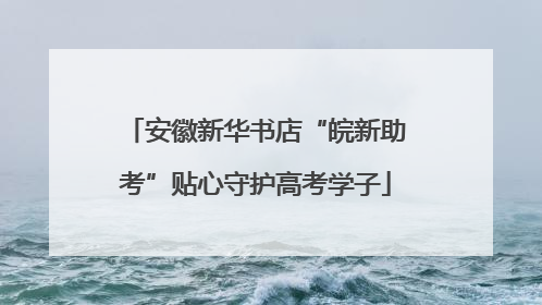 安徽新华书店“皖新助考”贴心守护高考学子