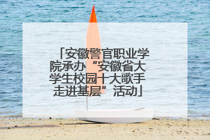 安徽警官职业学院承办“安徽省大学生校园十大歌手走进基层”活动