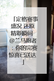 定格赛事盛况 还原精彩瞬间 @兰马跑者：你的完赛惊喜已送达