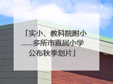 实小、教科院附小……多所市直属小学公布秋季划片