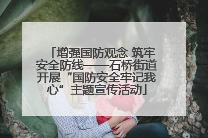 增强国防观念 筑牢安全防线——石桥街道开展“国防安全牢记我心”主题宣传活动