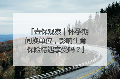 壹保观察｜怀孕期间换单位，影响生育保险待遇享受吗？