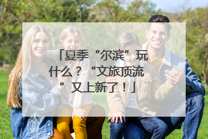 夏季“尔滨”玩什么？“文旅顶流”又上新了！