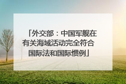 外交部：中国军舰在有关海域活动完全符合国际法和国际惯例