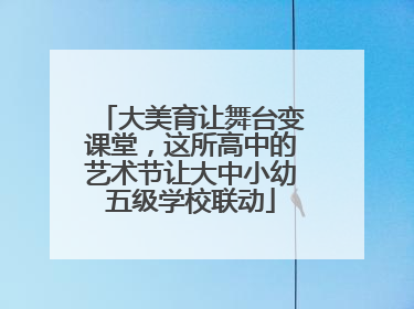 大美育让舞台变课堂，这所高中的艺术节让大中小幼五级学校联动