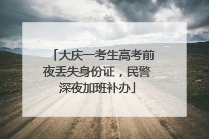 大庆一考生高考前夜丢失身份证，民警深夜加班补办