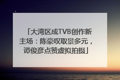 大湾区成TVB创作新主场：陈豪叹取景多元，谭俊彦点赞虚拟拍摄