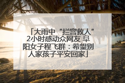 大雨中“拦窨救人”2小时感动众网友 阜阳女子程飞群：希望别人家孩子平安回家