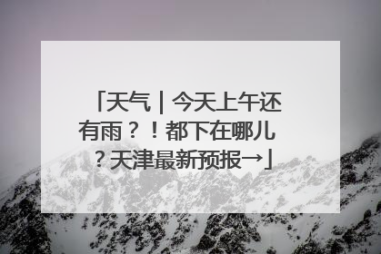 天气｜今天上午还有雨？！都下在哪儿？天津最新预报→