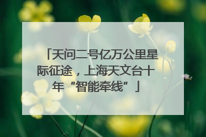 天问二号亿万公里星际征途，上海天文台十年“智能牵线”